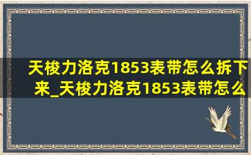 天梭力洛克1853表带怎么拆下来_天梭力洛克1853表带怎么更换