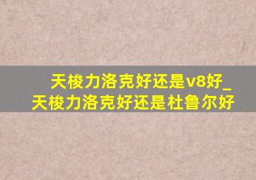 天梭力洛克好还是v8好_天梭力洛克好还是杜鲁尔好