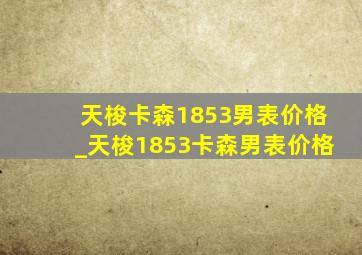 天梭卡森1853男表价格_天梭1853卡森男表价格