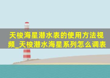 天梭海星潜水表的使用方法视频_天梭潜水海星系列怎么调表