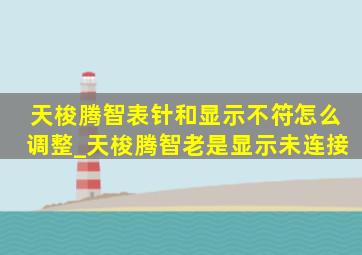 天梭腾智表针和显示不符怎么调整_天梭腾智老是显示未连接