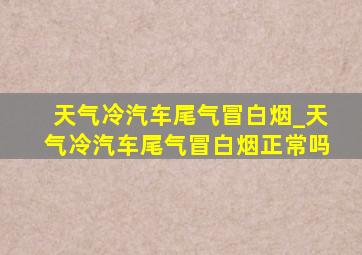 天气冷汽车尾气冒白烟_天气冷汽车尾气冒白烟正常吗