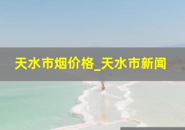 天水市烟价格_天水市新闻