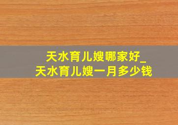 天水育儿嫂哪家好_天水育儿嫂一月多少钱