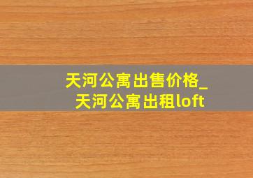 天河公寓出售价格_天河公寓出租loft