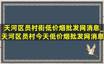 天河区员村街(低价烟批发网)消息_天河区员村今天(低价烟批发网)消息