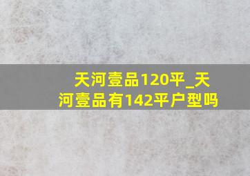 天河壹品120平_天河壹品有142平户型吗