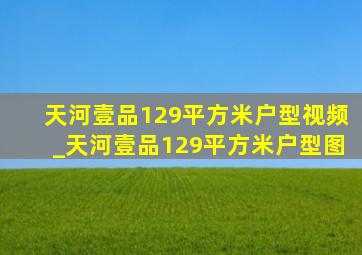 天河壹品129平方米户型视频_天河壹品129平方米户型图