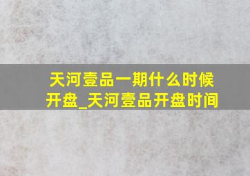 天河壹品一期什么时候开盘_天河壹品开盘时间