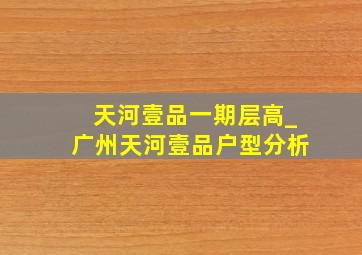 天河壹品一期层高_广州天河壹品户型分析