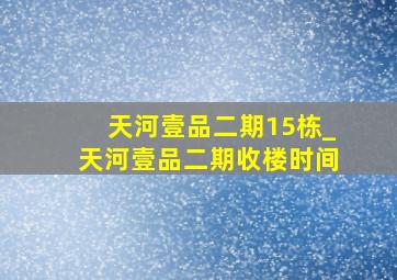 天河壹品二期15栋_天河壹品二期收楼时间