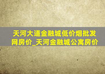 天河大道金融城(低价烟批发网)房价_天河金融城公寓房价