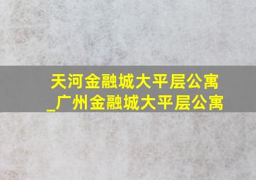 天河金融城大平层公寓_广州金融城大平层公寓