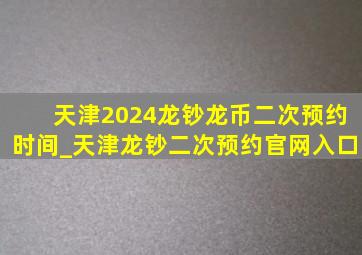 天津2024龙钞龙币二次预约时间_天津龙钞二次预约官网入口