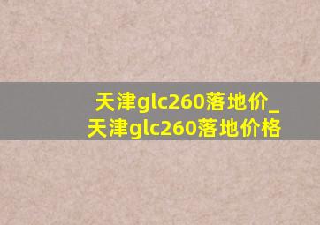 天津glc260落地价_天津glc260落地价格