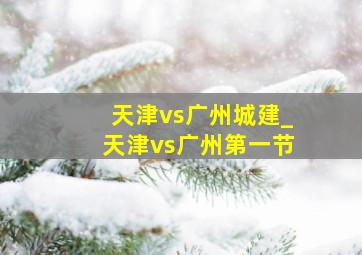 天津vs广州城建_天津vs广州第一节