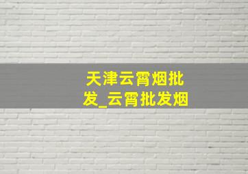 天津云霄烟批发_云霄批发烟