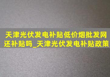 天津光伏发电补贴(低价烟批发网)还补贴吗_天津光伏发电补贴政策