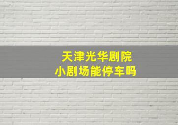 天津光华剧院小剧场能停车吗