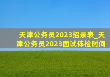 天津公务员2023招录表_天津公务员2023面试体检时间