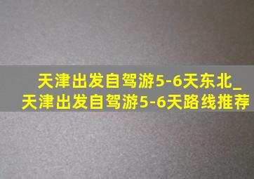 天津出发自驾游5-6天东北_天津出发自驾游5-6天路线推荐