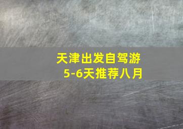 天津出发自驾游5-6天推荐八月