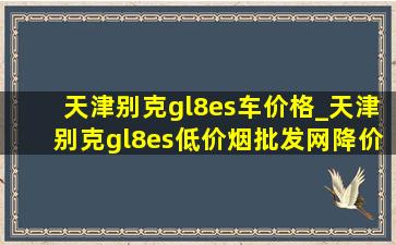 天津别克gl8es车价格_天津别克gl8es(低价烟批发网)降价信息