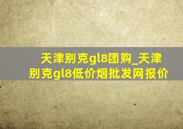 天津别克gl8团购_天津别克gl8(低价烟批发网)报价