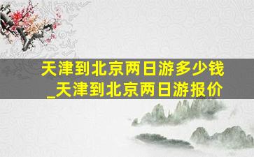 天津到北京两日游多少钱_天津到北京两日游报价