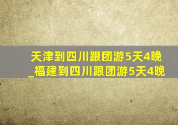 天津到四川跟团游5天4晚_福建到四川跟团游5天4晚