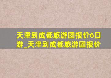 天津到成都旅游团报价6日游_天津到成都旅游团报价