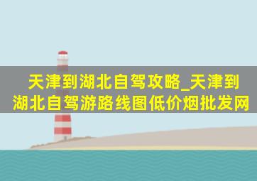 天津到湖北自驾攻略_天津到湖北自驾游路线图(低价烟批发网)