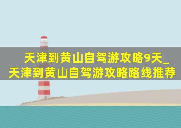 天津到黄山自驾游攻略9天_天津到黄山自驾游攻略路线推荐