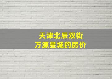 天津北辰双街万源星城的房价