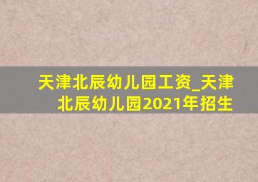 天津北辰幼儿园工资_天津北辰幼儿园2021年招生