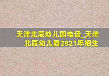 天津北辰幼儿园电话_天津北辰幼儿园2021年招生