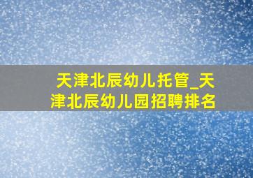 天津北辰幼儿托管_天津北辰幼儿园招聘排名