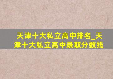 天津十大私立高中排名_天津十大私立高中录取分数线