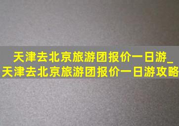 天津去北京旅游团报价一日游_天津去北京旅游团报价一日游攻略