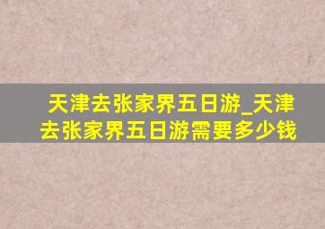 天津去张家界五日游_天津去张家界五日游需要多少钱