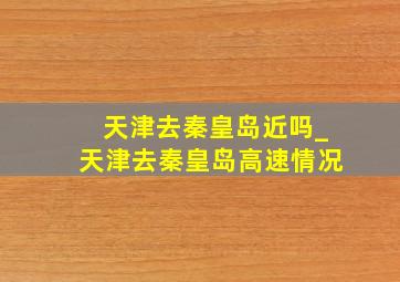 天津去秦皇岛近吗_天津去秦皇岛高速情况