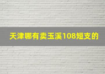 天津哪有卖玉溪108短支的