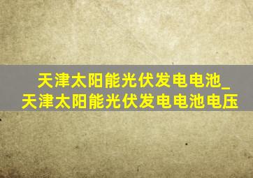 天津太阳能光伏发电电池_天津太阳能光伏发电电池电压