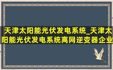 天津太阳能光伏发电系统_天津太阳能光伏发电系统离网逆变器企业