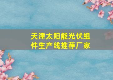 天津太阳能光伏组件生产线推荐厂家