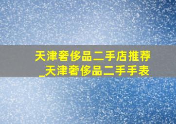 天津奢侈品二手店推荐_天津奢侈品二手手表