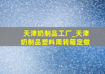 天津奶制品工厂_天津奶制品塑料周转箱定做