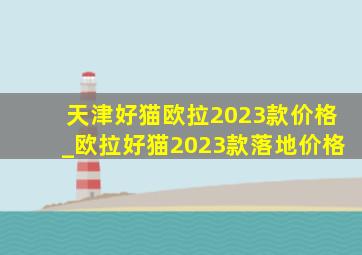 天津好猫欧拉2023款价格_欧拉好猫2023款落地价格