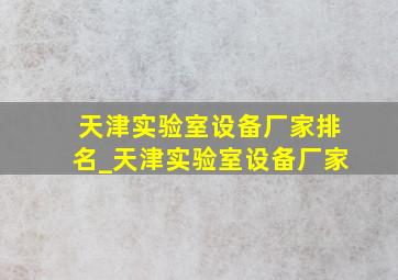 天津实验室设备厂家排名_天津实验室设备厂家