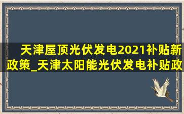 天津屋顶光伏发电2021补贴新政策_天津太阳能光伏发电补贴政策最新